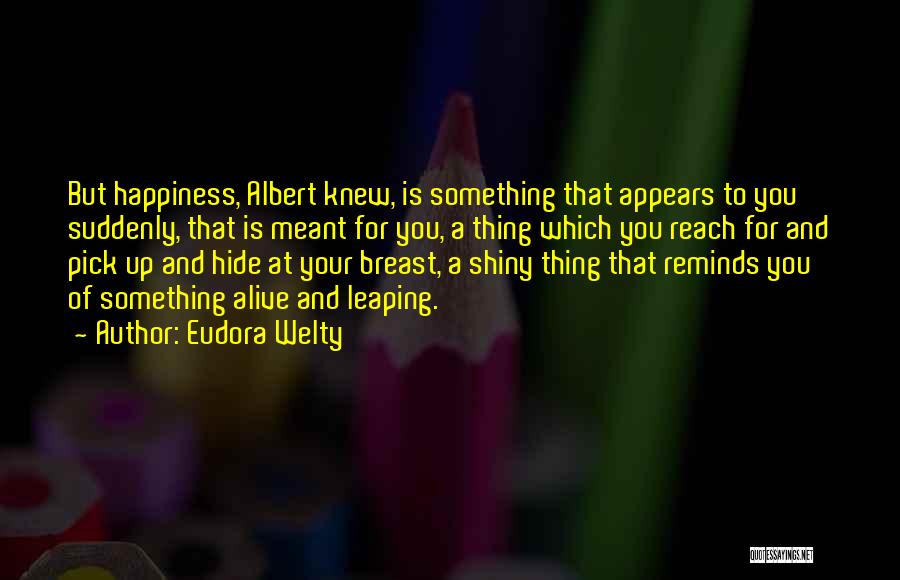 Eudora Welty Quotes: But Happiness, Albert Knew, Is Something That Appears To You Suddenly, That Is Meant For You, A Thing Which You