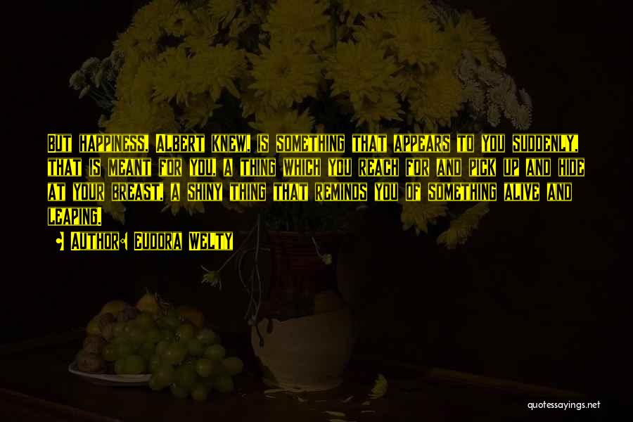 Eudora Welty Quotes: But Happiness, Albert Knew, Is Something That Appears To You Suddenly, That Is Meant For You, A Thing Which You