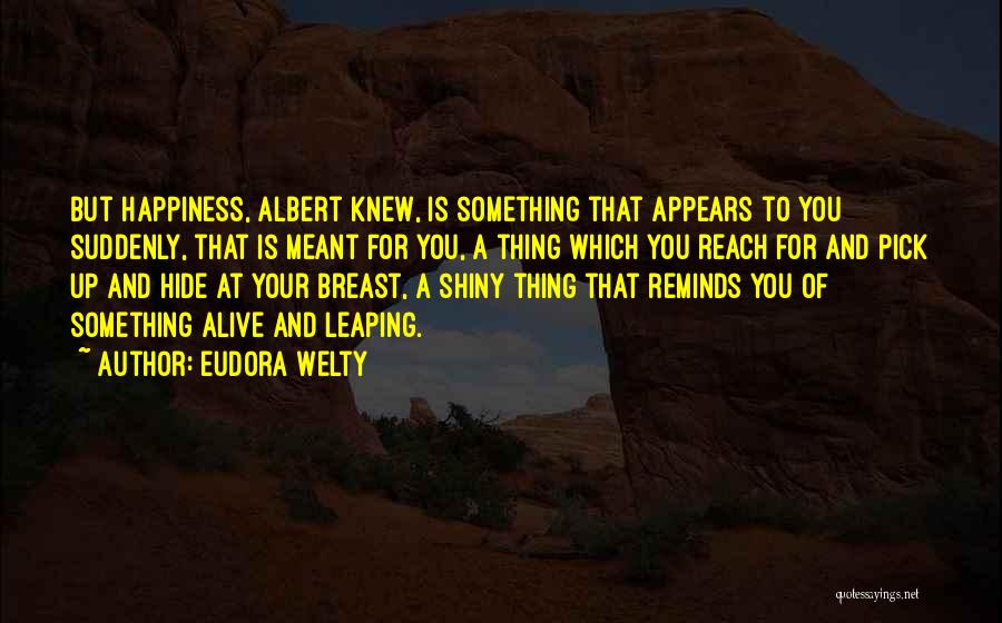 Eudora Welty Quotes: But Happiness, Albert Knew, Is Something That Appears To You Suddenly, That Is Meant For You, A Thing Which You