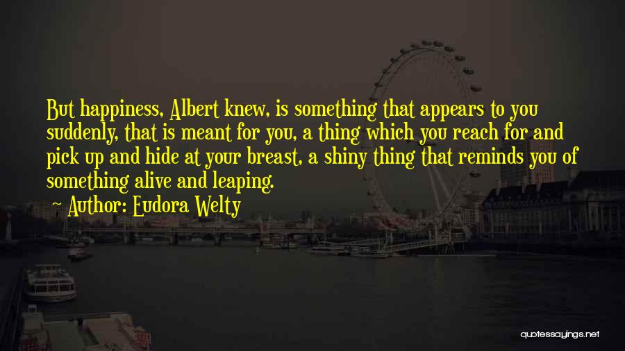 Eudora Welty Quotes: But Happiness, Albert Knew, Is Something That Appears To You Suddenly, That Is Meant For You, A Thing Which You