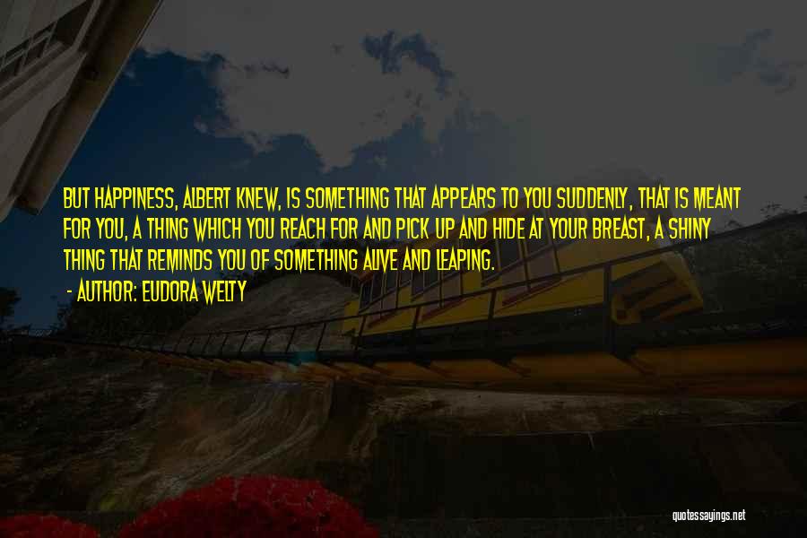 Eudora Welty Quotes: But Happiness, Albert Knew, Is Something That Appears To You Suddenly, That Is Meant For You, A Thing Which You