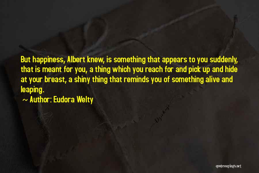 Eudora Welty Quotes: But Happiness, Albert Knew, Is Something That Appears To You Suddenly, That Is Meant For You, A Thing Which You