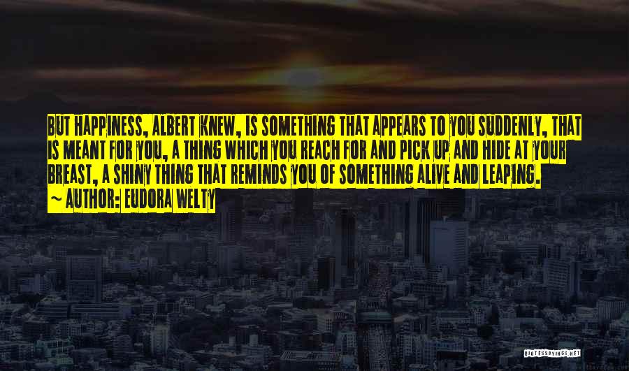 Eudora Welty Quotes: But Happiness, Albert Knew, Is Something That Appears To You Suddenly, That Is Meant For You, A Thing Which You