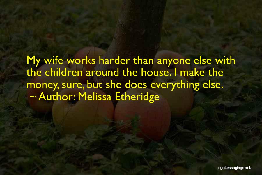 Melissa Etheridge Quotes: My Wife Works Harder Than Anyone Else With The Children Around The House. I Make The Money, Sure, But She