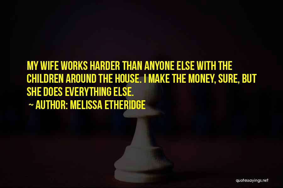 Melissa Etheridge Quotes: My Wife Works Harder Than Anyone Else With The Children Around The House. I Make The Money, Sure, But She