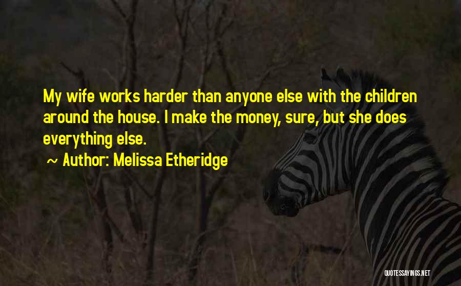 Melissa Etheridge Quotes: My Wife Works Harder Than Anyone Else With The Children Around The House. I Make The Money, Sure, But She