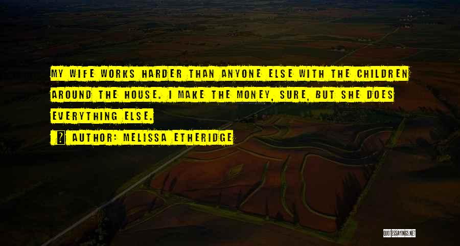 Melissa Etheridge Quotes: My Wife Works Harder Than Anyone Else With The Children Around The House. I Make The Money, Sure, But She