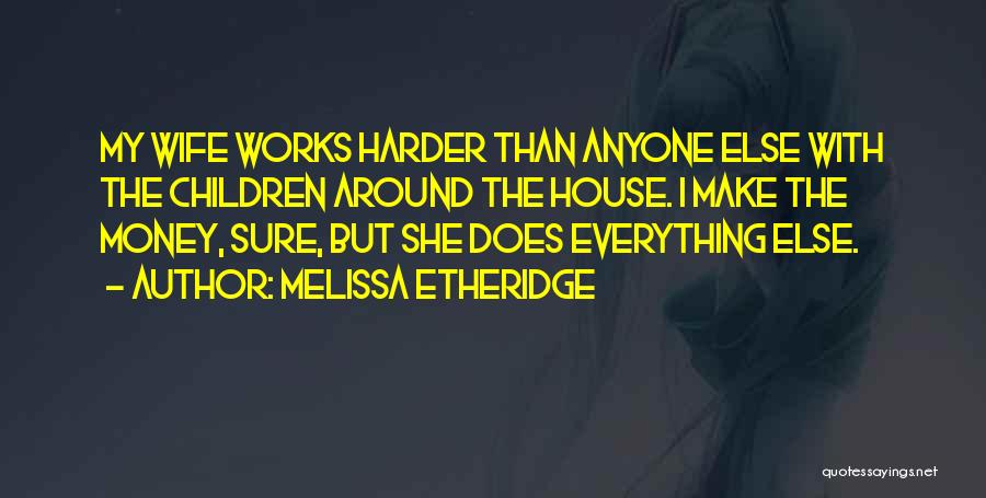 Melissa Etheridge Quotes: My Wife Works Harder Than Anyone Else With The Children Around The House. I Make The Money, Sure, But She