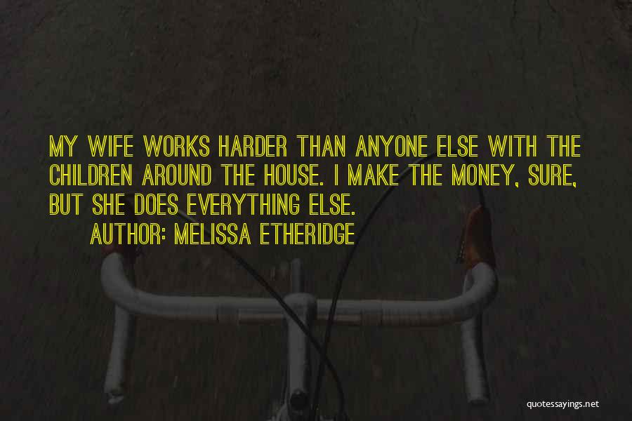 Melissa Etheridge Quotes: My Wife Works Harder Than Anyone Else With The Children Around The House. I Make The Money, Sure, But She