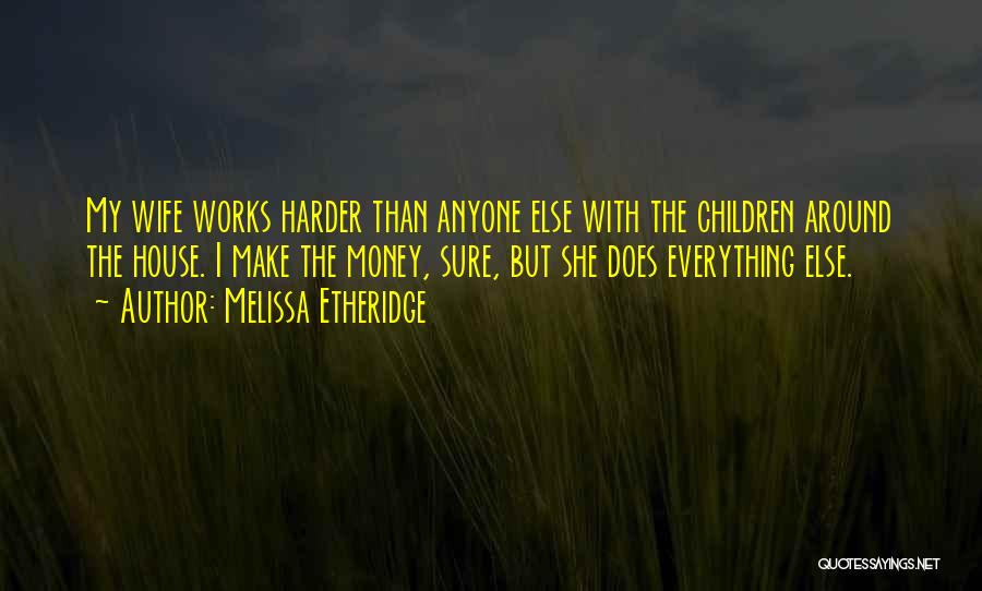 Melissa Etheridge Quotes: My Wife Works Harder Than Anyone Else With The Children Around The House. I Make The Money, Sure, But She