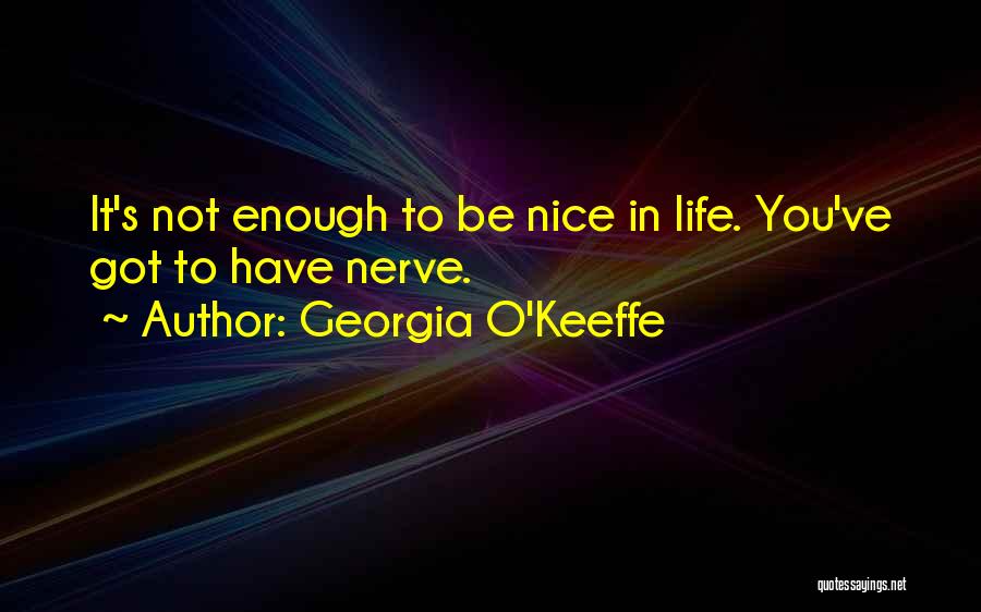 Georgia O'Keeffe Quotes: It's Not Enough To Be Nice In Life. You've Got To Have Nerve.