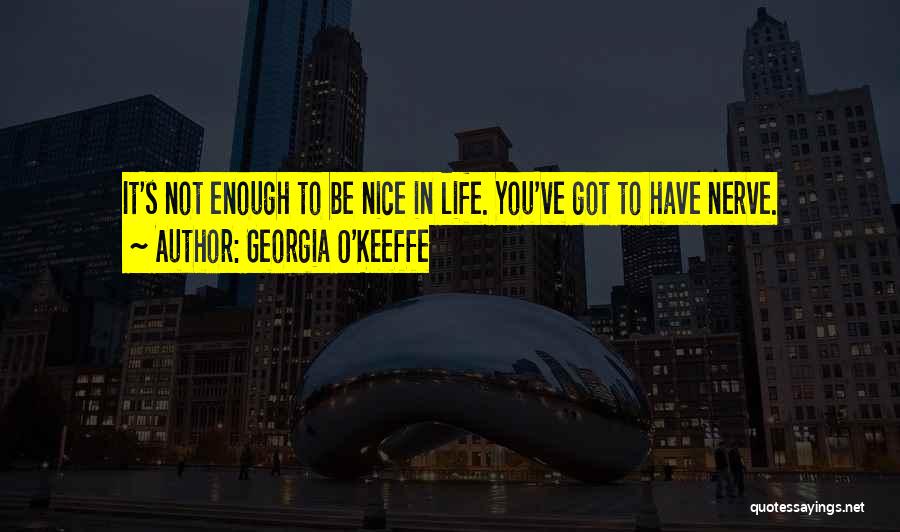 Georgia O'Keeffe Quotes: It's Not Enough To Be Nice In Life. You've Got To Have Nerve.