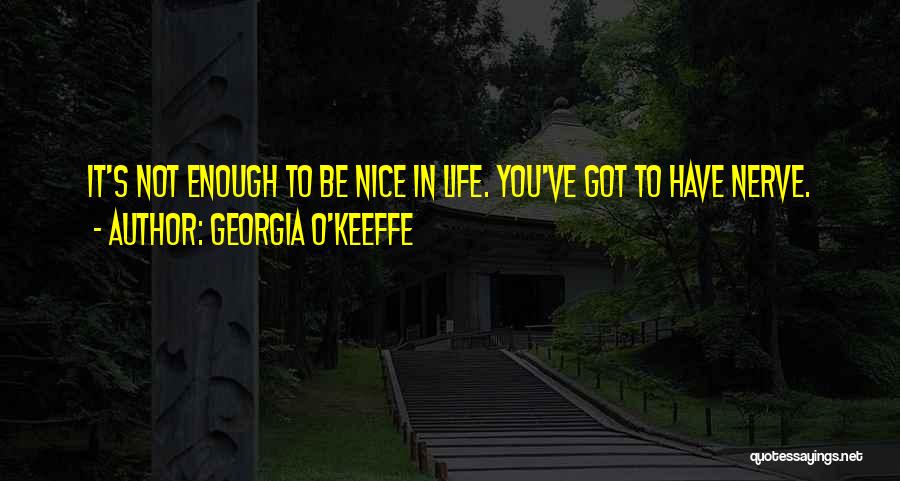 Georgia O'Keeffe Quotes: It's Not Enough To Be Nice In Life. You've Got To Have Nerve.