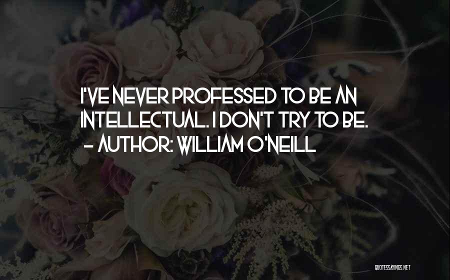 William O'Neill Quotes: I've Never Professed To Be An Intellectual. I Don't Try To Be.