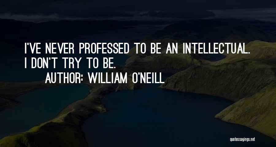 William O'Neill Quotes: I've Never Professed To Be An Intellectual. I Don't Try To Be.