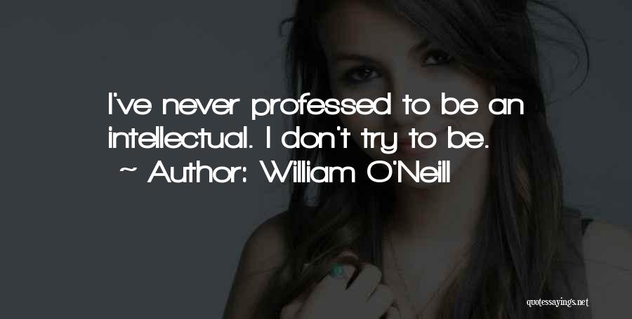 William O'Neill Quotes: I've Never Professed To Be An Intellectual. I Don't Try To Be.