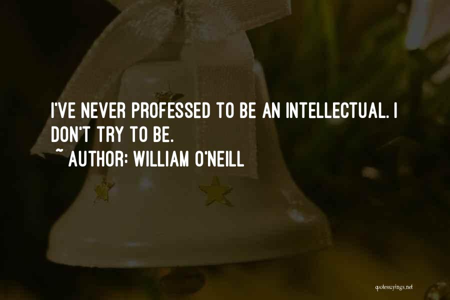 William O'Neill Quotes: I've Never Professed To Be An Intellectual. I Don't Try To Be.