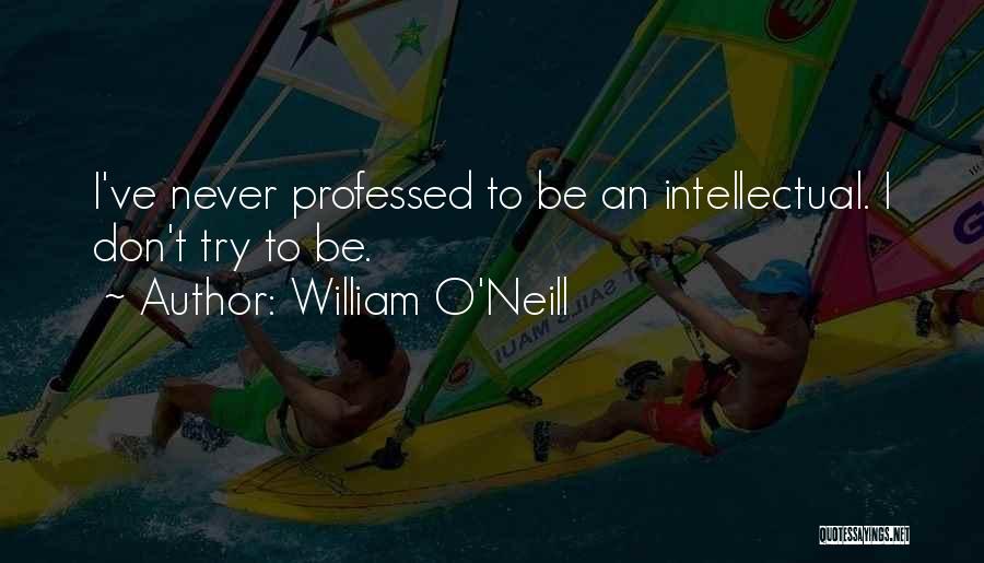 William O'Neill Quotes: I've Never Professed To Be An Intellectual. I Don't Try To Be.