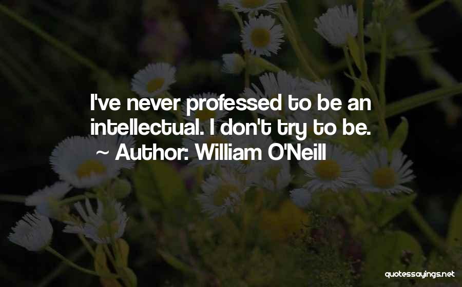 William O'Neill Quotes: I've Never Professed To Be An Intellectual. I Don't Try To Be.