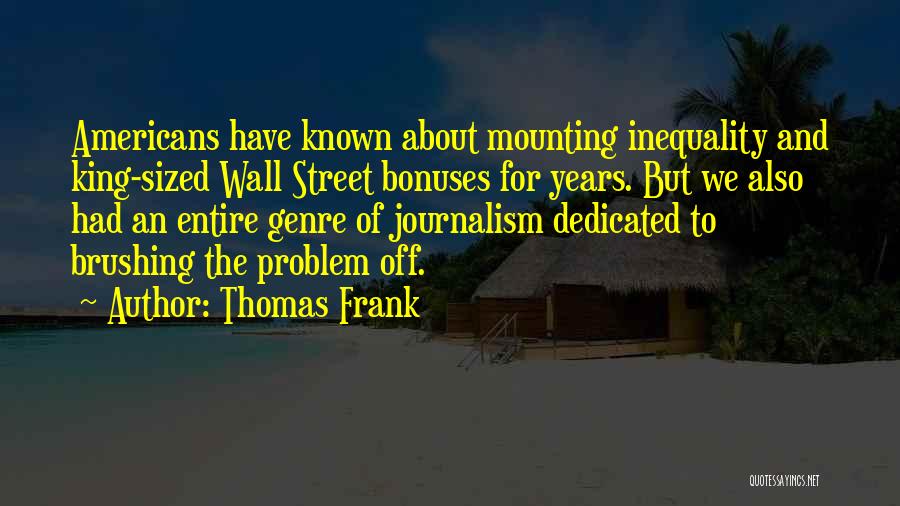 Thomas Frank Quotes: Americans Have Known About Mounting Inequality And King-sized Wall Street Bonuses For Years. But We Also Had An Entire Genre