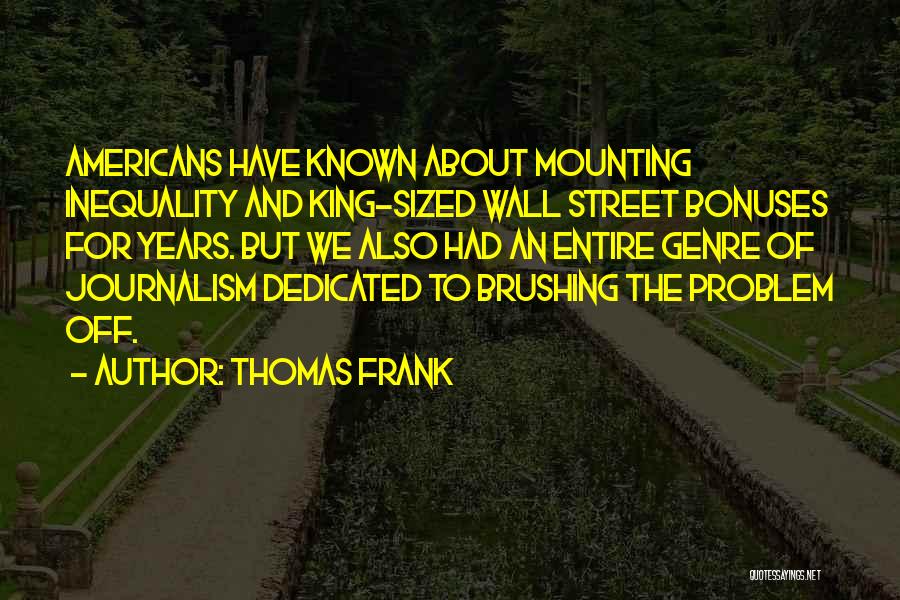 Thomas Frank Quotes: Americans Have Known About Mounting Inequality And King-sized Wall Street Bonuses For Years. But We Also Had An Entire Genre