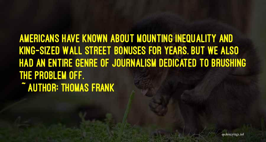 Thomas Frank Quotes: Americans Have Known About Mounting Inequality And King-sized Wall Street Bonuses For Years. But We Also Had An Entire Genre