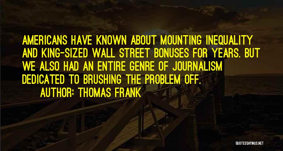 Thomas Frank Quotes: Americans Have Known About Mounting Inequality And King-sized Wall Street Bonuses For Years. But We Also Had An Entire Genre