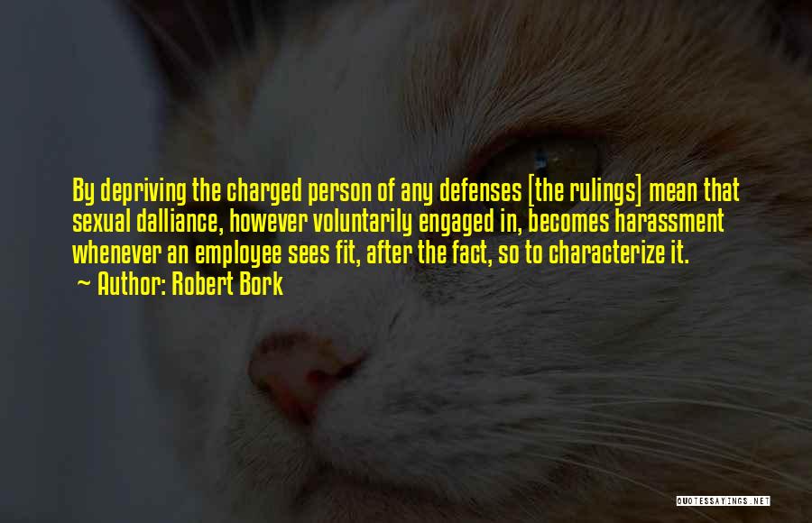 Robert Bork Quotes: By Depriving The Charged Person Of Any Defenses [the Rulings] Mean That Sexual Dalliance, However Voluntarily Engaged In, Becomes Harassment