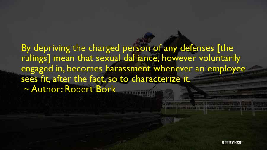 Robert Bork Quotes: By Depriving The Charged Person Of Any Defenses [the Rulings] Mean That Sexual Dalliance, However Voluntarily Engaged In, Becomes Harassment