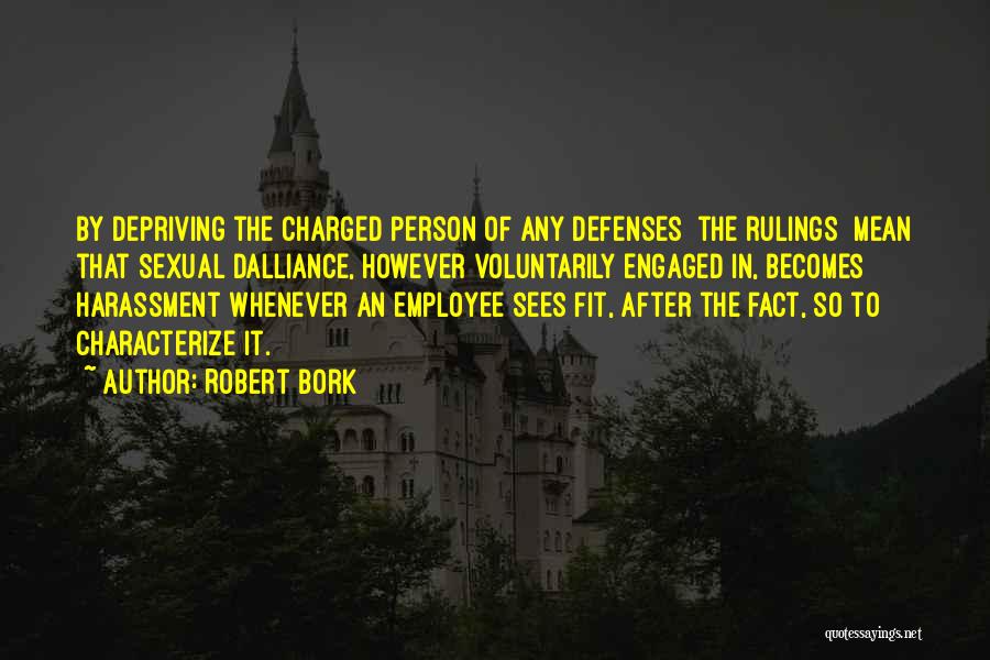 Robert Bork Quotes: By Depriving The Charged Person Of Any Defenses [the Rulings] Mean That Sexual Dalliance, However Voluntarily Engaged In, Becomes Harassment