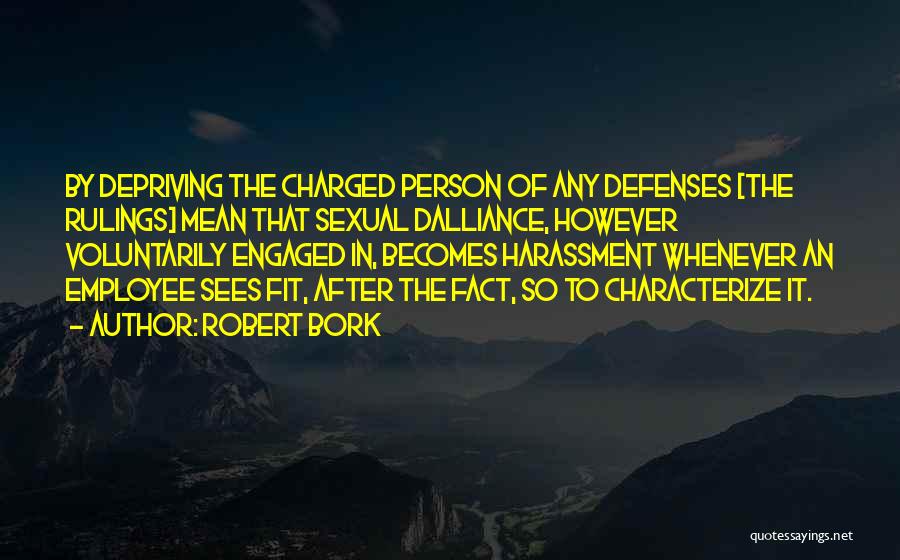 Robert Bork Quotes: By Depriving The Charged Person Of Any Defenses [the Rulings] Mean That Sexual Dalliance, However Voluntarily Engaged In, Becomes Harassment