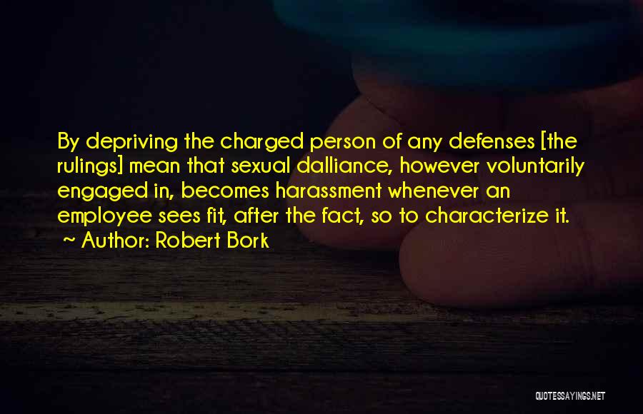Robert Bork Quotes: By Depriving The Charged Person Of Any Defenses [the Rulings] Mean That Sexual Dalliance, However Voluntarily Engaged In, Becomes Harassment