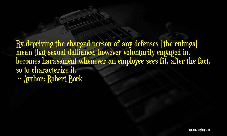 Robert Bork Quotes: By Depriving The Charged Person Of Any Defenses [the Rulings] Mean That Sexual Dalliance, However Voluntarily Engaged In, Becomes Harassment