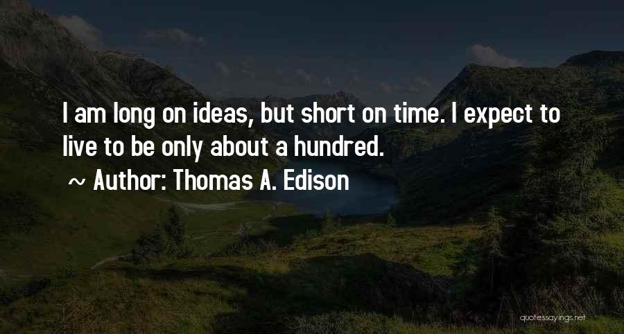 Thomas A. Edison Quotes: I Am Long On Ideas, But Short On Time. I Expect To Live To Be Only About A Hundred.