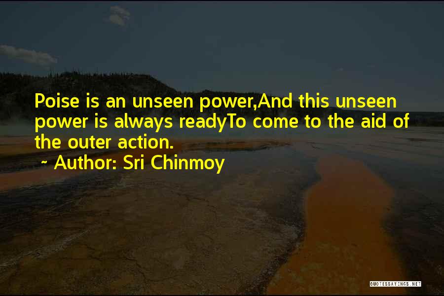 Sri Chinmoy Quotes: Poise Is An Unseen Power,and This Unseen Power Is Always Readyto Come To The Aid Of The Outer Action.