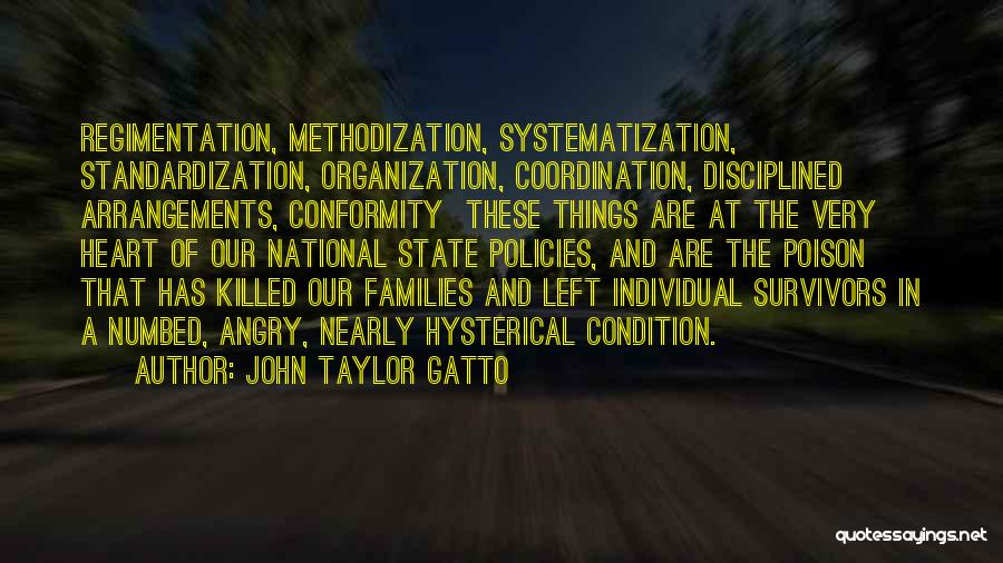 John Taylor Gatto Quotes: Regimentation, Methodization, Systematization, Standardization, Organization, Coordination, Disciplined Arrangements, Conformity These Things Are At The Very Heart Of Our National State