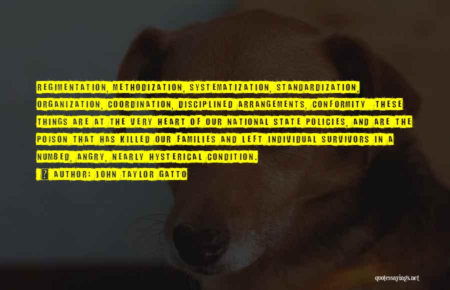 John Taylor Gatto Quotes: Regimentation, Methodization, Systematization, Standardization, Organization, Coordination, Disciplined Arrangements, Conformity These Things Are At The Very Heart Of Our National State