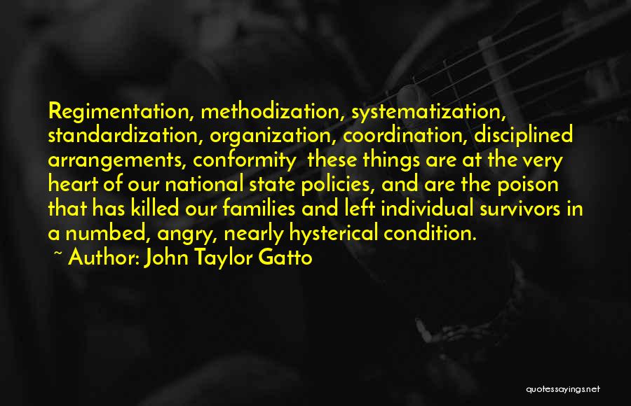 John Taylor Gatto Quotes: Regimentation, Methodization, Systematization, Standardization, Organization, Coordination, Disciplined Arrangements, Conformity These Things Are At The Very Heart Of Our National State