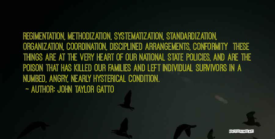 John Taylor Gatto Quotes: Regimentation, Methodization, Systematization, Standardization, Organization, Coordination, Disciplined Arrangements, Conformity These Things Are At The Very Heart Of Our National State