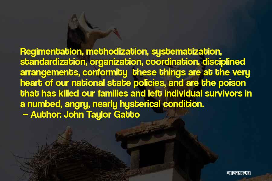 John Taylor Gatto Quotes: Regimentation, Methodization, Systematization, Standardization, Organization, Coordination, Disciplined Arrangements, Conformity These Things Are At The Very Heart Of Our National State