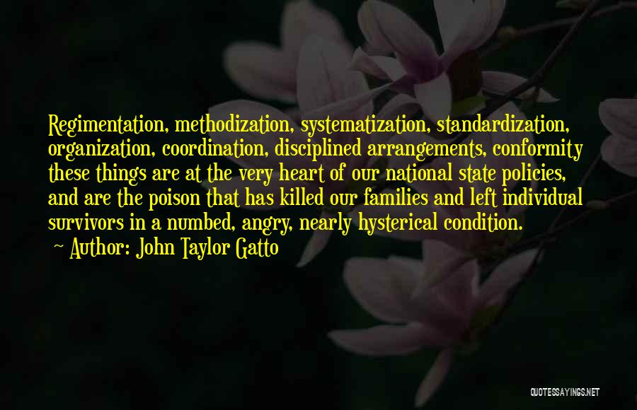 John Taylor Gatto Quotes: Regimentation, Methodization, Systematization, Standardization, Organization, Coordination, Disciplined Arrangements, Conformity These Things Are At The Very Heart Of Our National State