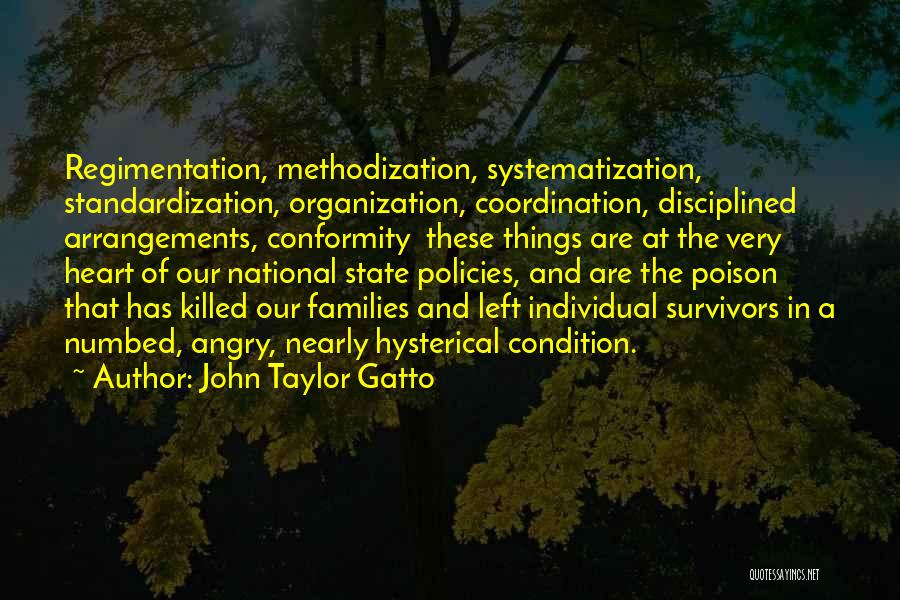 John Taylor Gatto Quotes: Regimentation, Methodization, Systematization, Standardization, Organization, Coordination, Disciplined Arrangements, Conformity These Things Are At The Very Heart Of Our National State