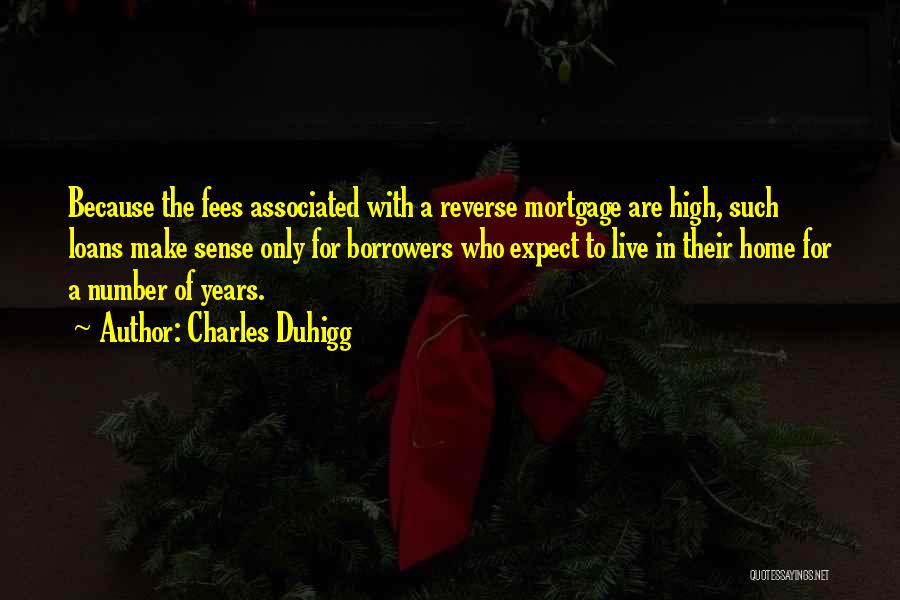 Charles Duhigg Quotes: Because The Fees Associated With A Reverse Mortgage Are High, Such Loans Make Sense Only For Borrowers Who Expect To