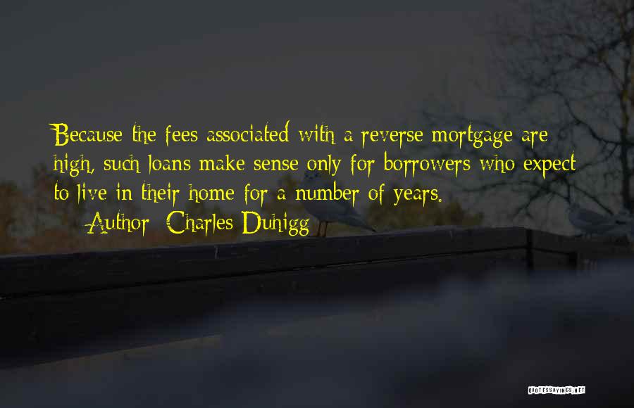 Charles Duhigg Quotes: Because The Fees Associated With A Reverse Mortgage Are High, Such Loans Make Sense Only For Borrowers Who Expect To