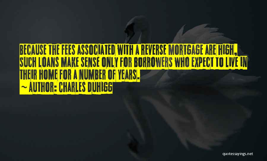 Charles Duhigg Quotes: Because The Fees Associated With A Reverse Mortgage Are High, Such Loans Make Sense Only For Borrowers Who Expect To