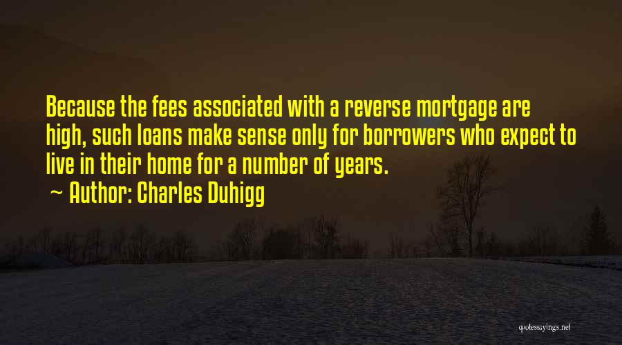 Charles Duhigg Quotes: Because The Fees Associated With A Reverse Mortgage Are High, Such Loans Make Sense Only For Borrowers Who Expect To