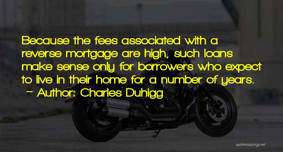 Charles Duhigg Quotes: Because The Fees Associated With A Reverse Mortgage Are High, Such Loans Make Sense Only For Borrowers Who Expect To