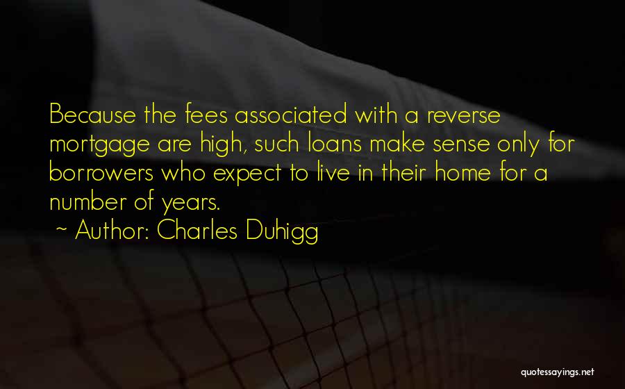 Charles Duhigg Quotes: Because The Fees Associated With A Reverse Mortgage Are High, Such Loans Make Sense Only For Borrowers Who Expect To