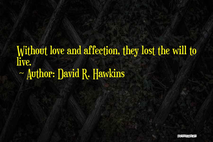 David R. Hawkins Quotes: Without Love And Affection, They Lost The Will To Live.