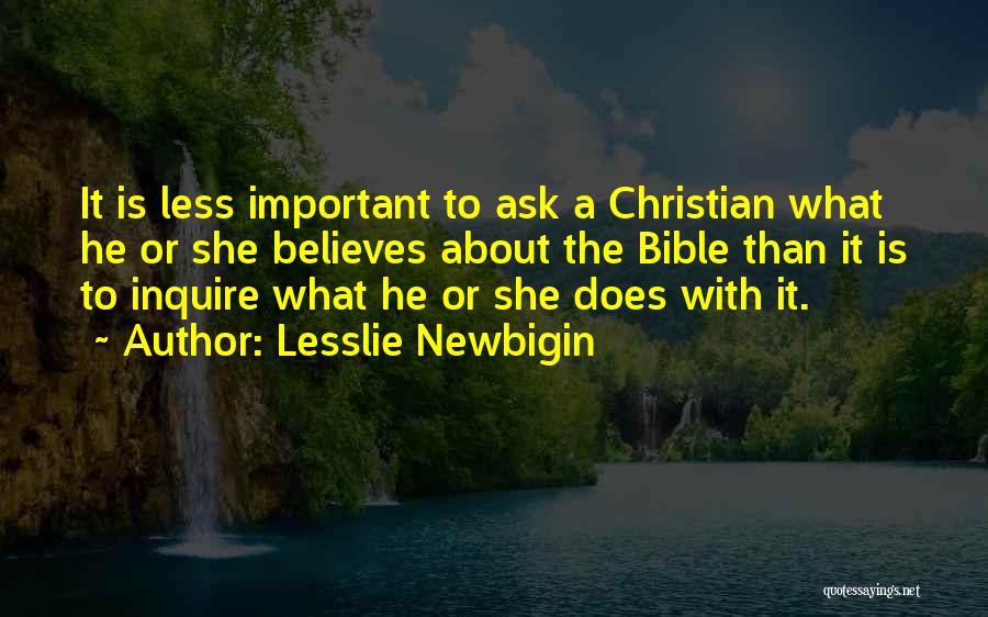 Lesslie Newbigin Quotes: It Is Less Important To Ask A Christian What He Or She Believes About The Bible Than It Is To